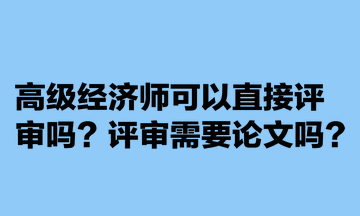 高級經(jīng)濟(jì)師可以直接評審嗎？評審需要論文嗎？