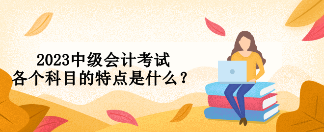 2023中級(jí)會(huì)計(jì)考試各個(gè)科目的特點(diǎn)是什么？