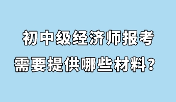 初中級經(jīng)濟師報考需要提供哪些材料？