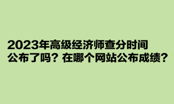 2023年高級(jí)經(jīng)濟(jì)師查分時(shí)間公布了嗎？在哪個(gè)網(wǎng)站公布成績(jī)？