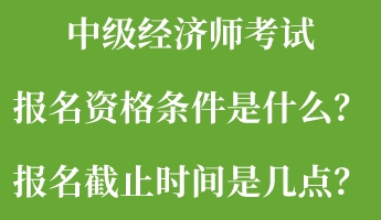 中級(jí)經(jīng)濟(jì)師考試報(bào)名資格條件是什么？報(bào)名截止時(shí)間是幾點(diǎn)？