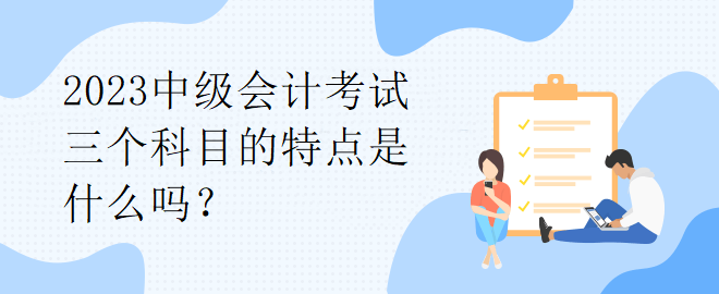 2023中級(jí)會(huì)計(jì)考試三個(gè)科目的特點(diǎn)是什么嗎？