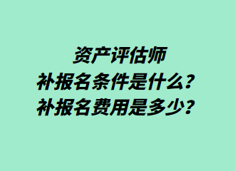 資產(chǎn)評(píng)估師補(bǔ)報(bào)名條件是什么？補(bǔ)報(bào)名費(fèi)用是多少？