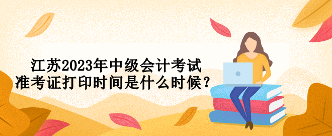 江蘇2023年中級(jí)會(huì)計(jì)考試準(zhǔn)考證打印時(shí)間是什么時(shí)候？