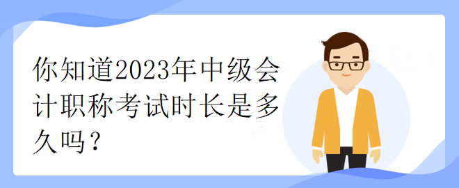 你知道2023年中級(jí)會(huì)計(jì)職稱考試時(shí)長(zhǎng)是多久嗎？