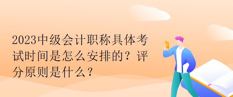 2023中級(jí)會(huì)計(jì)職稱具體考試時(shí)間是怎么安排的？評(píng)分原則是什么？