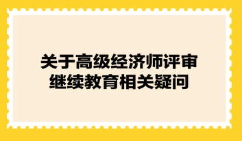 關(guān)于高級(jí)經(jīng)濟(jì)師評(píng)審繼續(xù)教育相關(guān)疑問