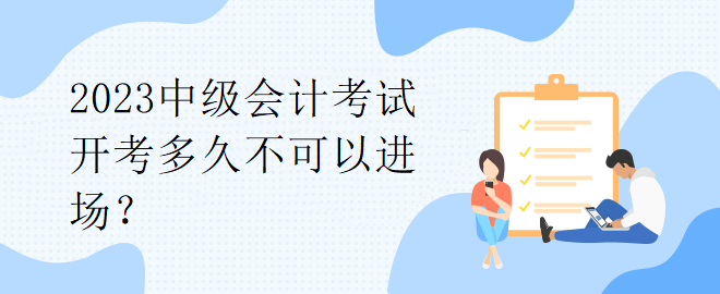 2023中級(jí)會(huì)計(jì)考試開考多久不可以進(jìn)場(chǎng)？