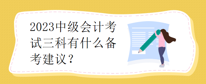 2023中級(jí)會(huì)計(jì)考試三科有什么備考建議？