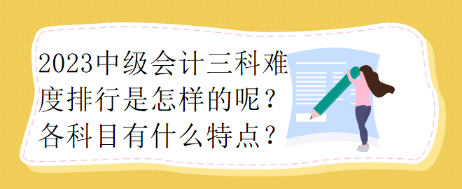 2023中級會計三科難度排行是怎樣的呢？各科目有什么特點？