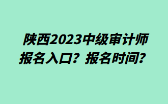 陜西2023中級(jí)審計(jì)師報(bào)名入口？報(bào)名時(shí)間？