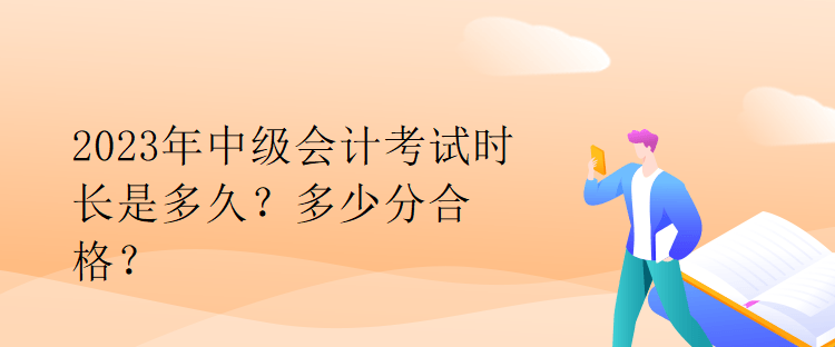 2023年中級會計考試時長是多久？多少分合格？