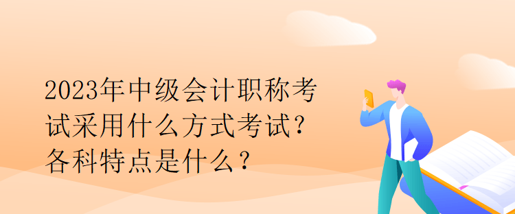 2023年中級會計職稱考試采用什么方式考試？各科特點是什么？