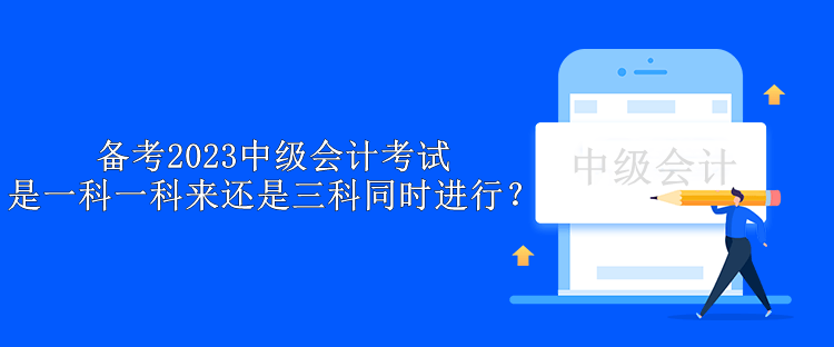 備考2023中級會計考試 是一科一科來還是三科同時進行？