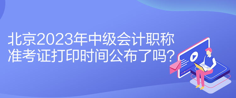 北京2023年中級(jí)會(huì)計(jì)職稱準(zhǔn)考證打印時(shí)間公布了嗎？