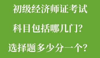 初級經(jīng)濟師證考試科目包括哪幾門？選擇題多少分一個？