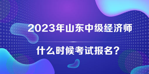 2023年山東中級(jí)經(jīng)濟(jì)師什么時(shí)候考試報(bào)名？