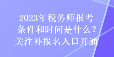 2023年稅務師報考條件和時間是什么？關注補報名入口開通