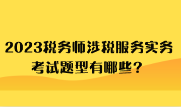 2023稅務(wù)師涉稅服務(wù)實(shí)務(wù)考試題型有哪些？