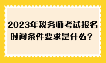 2023年稅務(wù)師考試報(bào)名時(shí)間條件要求是什么？