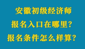 安徽初級(jí)經(jīng)濟(jì)師報(bào)名入口在哪里？報(bào)名條件怎么樣算？