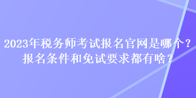 2023年稅務(wù)師考試報名官網(wǎng)是哪個？報名條件和免試要求都有啥？