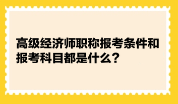 高級(jí)經(jīng)濟(jì)師職稱報(bào)考條件和報(bào)考科目都是什么？