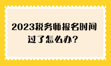 2023稅務師報名時間過了怎么辦？