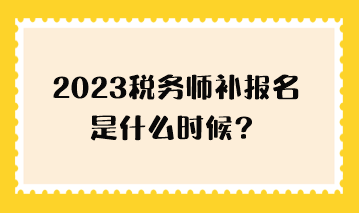 2023稅務(wù)師補(bǔ)報(bào)名是什么時(shí)候？