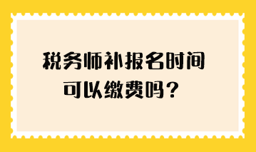 稅務(wù)師補(bǔ)報(bào)名時(shí)間可以繳費(fèi)嗎？