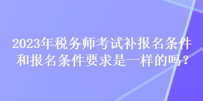 2023年稅務(wù)師考試補(bǔ)報(bào)名條件和報(bào)名條件要求是一樣的嗎？