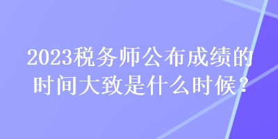 2023稅務(wù)師公布成績的時間大致是什么時候？