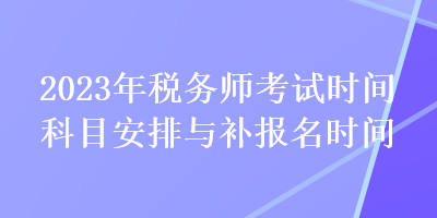 2023年稅務(wù)師考試時(shí)間科目安排與補(bǔ)報(bào)名時(shí)間