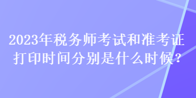 2023年稅務(wù)師考試和準(zhǔn)考證打印時(shí)間分別是什么時(shí)候？