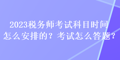 2023稅務(wù)師考試科目時(shí)間怎么安排的？考試怎么答題？