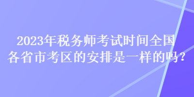 2023年稅務(wù)師考試時(shí)間全國(guó)各省市考區(qū)的安排是一樣的嗎？