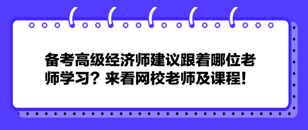 備考高級經(jīng)濟(jì)師建議跟著哪位老師學(xué)習(xí)？來看網(wǎng)校老師及課程！