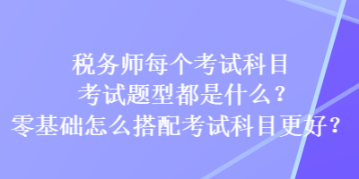 稅務(wù)師每個(gè)考試科目考試題型都是什么？零基礎(chǔ)怎么搭配考試科目更好？