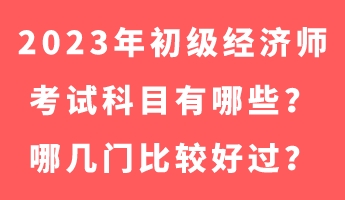 2023年初級(jí)經(jīng)濟(jì)師考試科目有哪些？哪幾門比較好過？