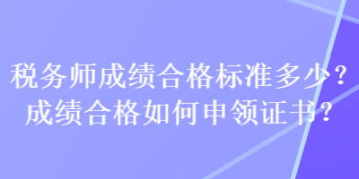 稅務(wù)師成績合格標(biāo)準(zhǔn)多少？成績合格如何申領(lǐng)證書？