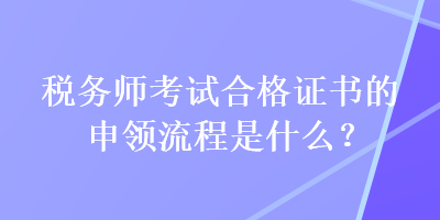 稅務(wù)師考試合格證書的申領(lǐng)流程是什么？