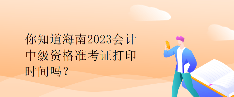 你知道海南2023會計中級資格準(zhǔn)考證打印時間嗎？