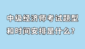 中級經(jīng)濟師考試題型和時間安排是什么？