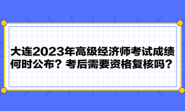 大連2023年高級經(jīng)濟師考試成績何時公布？考后需要資格復(fù)核嗎？