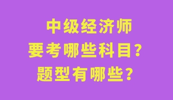 中級經(jīng)濟師要考哪些科目？題型有哪些？