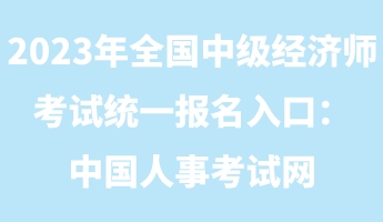 2023年全國中級經(jīng)濟(jì)師考試統(tǒng)一報名入口：中國人事考試網(wǎng)