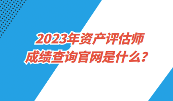 2023年資產(chǎn)評估師成績查詢官網(wǎng)是什么？