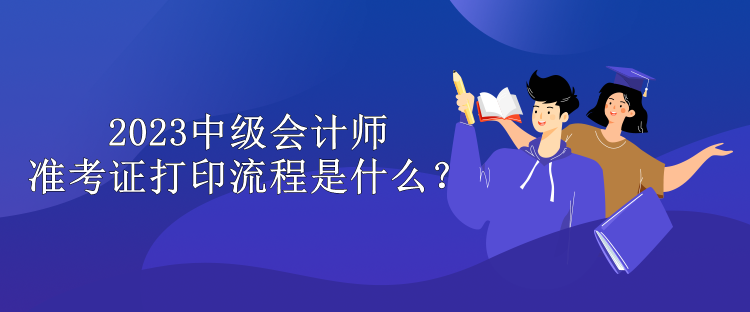 2023中級會計師準考證打印流程是什么？