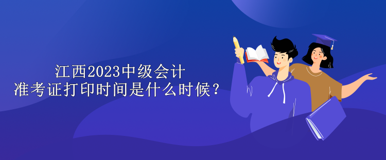 江西2023中級會計準(zhǔn)考證打印時間是什么時候？