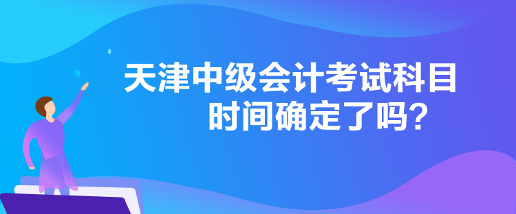 天津中級(jí)會(huì)計(jì)考試科目時(shí)間確定了嗎？